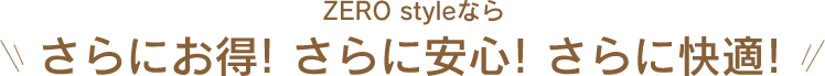 ZERO styleならさらにお得！さらに安心！さらに快適！